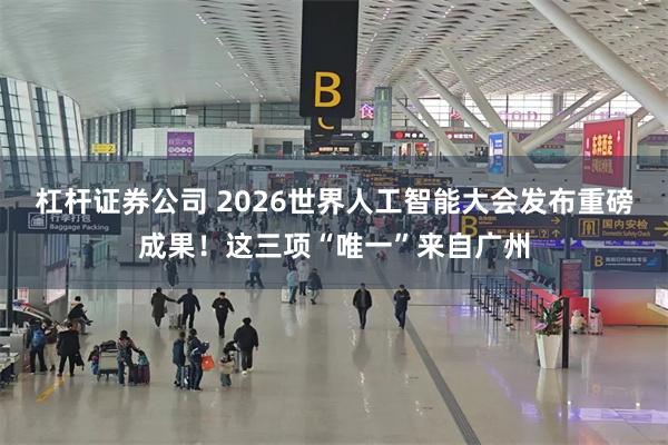 杠杆证券公司 2026世界人工智能大会发布重磅成果！这三项“唯一”来自广州