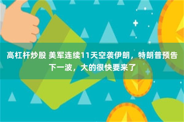 高杠杆炒股 美军连续11天空袭伊朗，特朗普预告下一波，大的很快要来了
