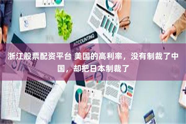 浙江股票配资平台 美国的高利率，没有制裁了中国，却把日本制裁了