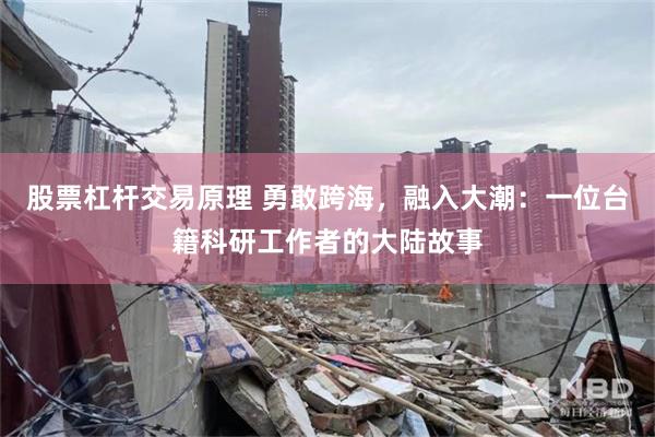 股票杠杆交易原理 勇敢跨海，融入大潮：一位台籍科研工作者的大陆故事