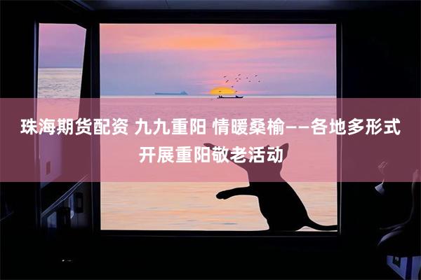 珠海期货配资 九九重阳 情暖桑榆——各地多形式开展重阳敬老活动
