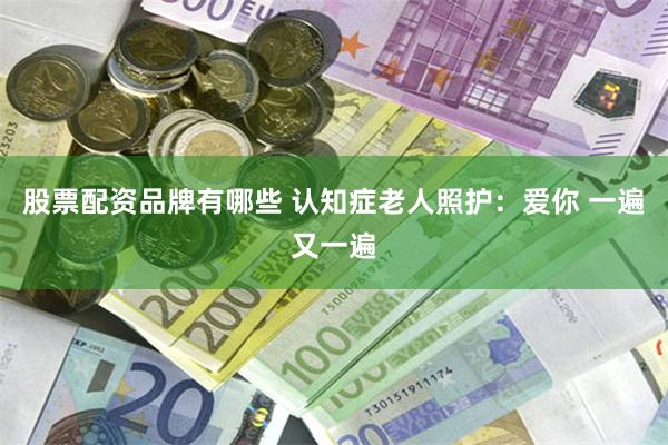 股票配资品牌有哪些 认知症老人照护：爱你 一遍又一遍