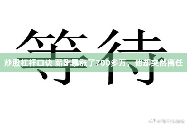 炒股杠杆口诀 薪酬暴涨了700多万，他却突然离任