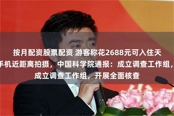 按月配资股票配资 游客称花2688元可入住天眼核心区，携手机近距离拍摄，中国科学院通报：成立调查工作组，开展全面核查