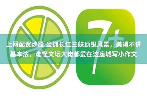 上网配资炒股 坐拥长江三峡顶级风景，美得不讲基本法，难怪文坛大佬都爱在这座城写小作文