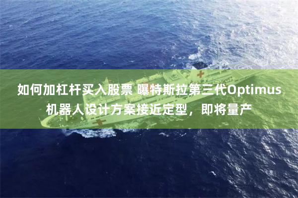 如何加杠杆买入股票 曝特斯拉第三代Optimus机器人设计方案接近定型，即将量产