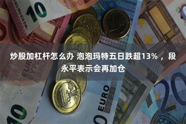 炒股加杠杆怎么办 泡泡玛特五日跌超13% ，段永平表示会再加仓