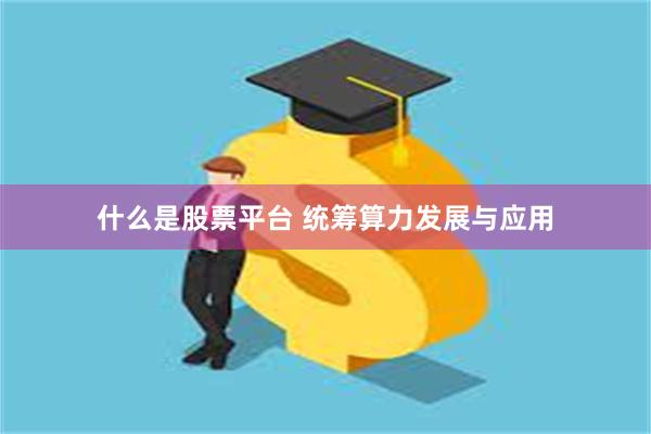 什么是股票平台 统筹算力发展与应用