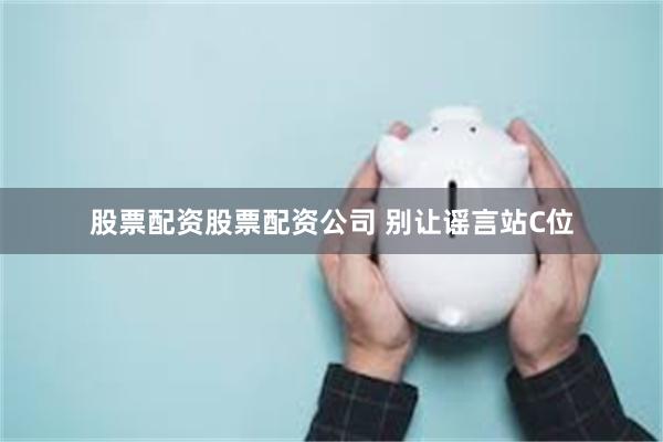 股票配资股票配资公司 别让谣言站C位