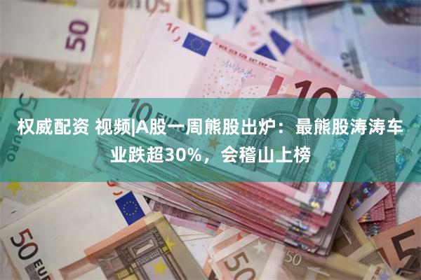 权威配资 视频|A股一周熊股出炉：最熊股涛涛车业跌超30%，会稽山上榜