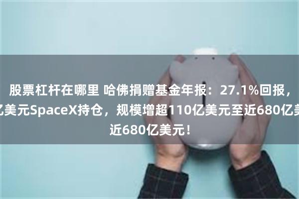 股票杠杆在哪里 哈佛捐赠基金年报：27.1%回报，22亿美元SpaceX持仓，规模增超110亿美元至近680亿美元！